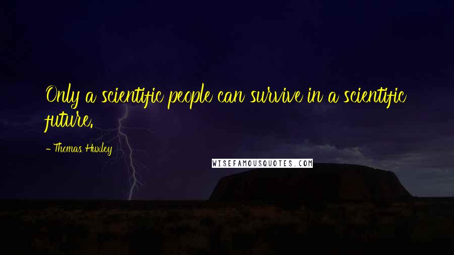 Thomas Huxley Quotes: Only a scientific people can survive in a scientific future.