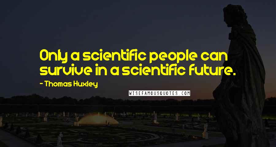 Thomas Huxley Quotes: Only a scientific people can survive in a scientific future.