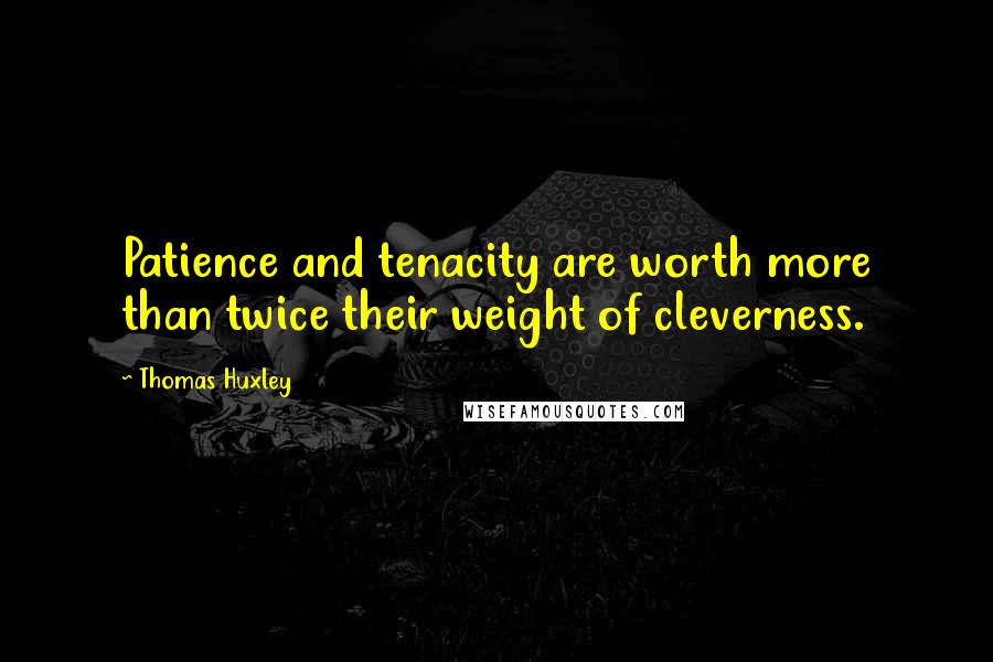 Thomas Huxley Quotes: Patience and tenacity are worth more than twice their weight of cleverness.