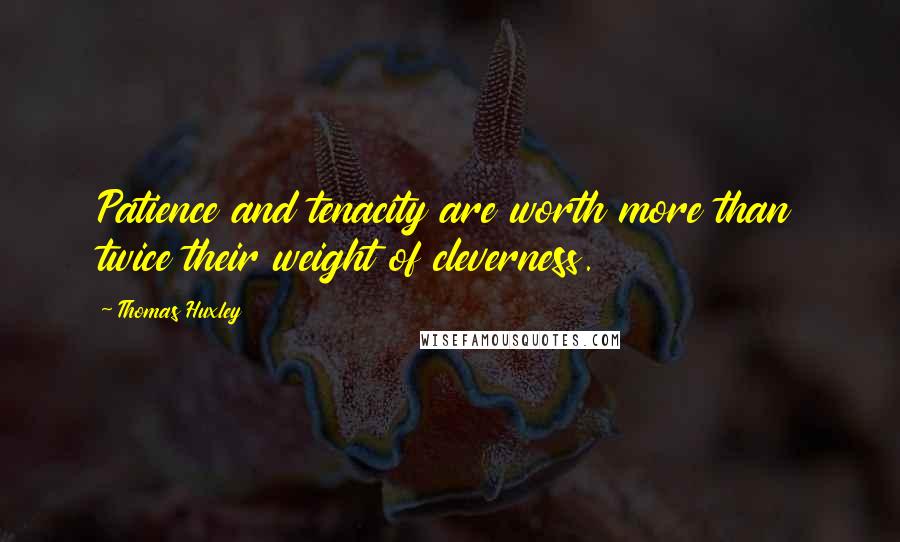 Thomas Huxley Quotes: Patience and tenacity are worth more than twice their weight of cleverness.