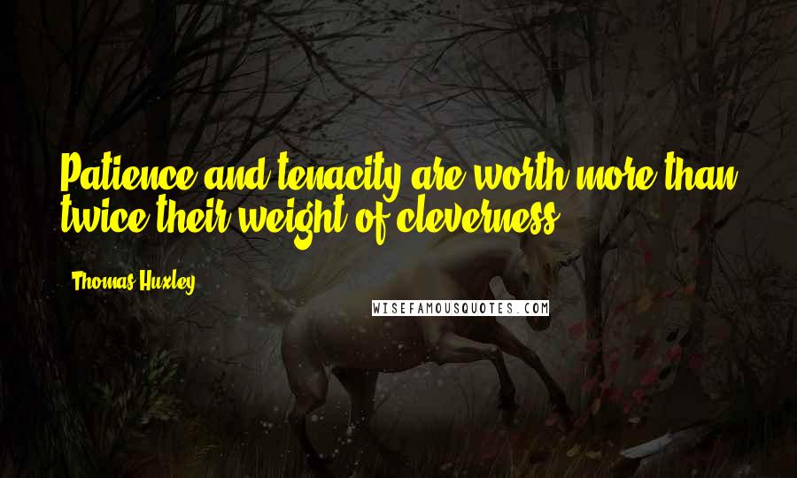 Thomas Huxley Quotes: Patience and tenacity are worth more than twice their weight of cleverness.