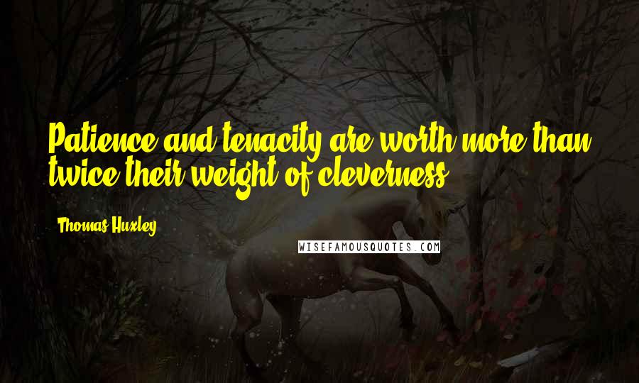 Thomas Huxley Quotes: Patience and tenacity are worth more than twice their weight of cleverness.