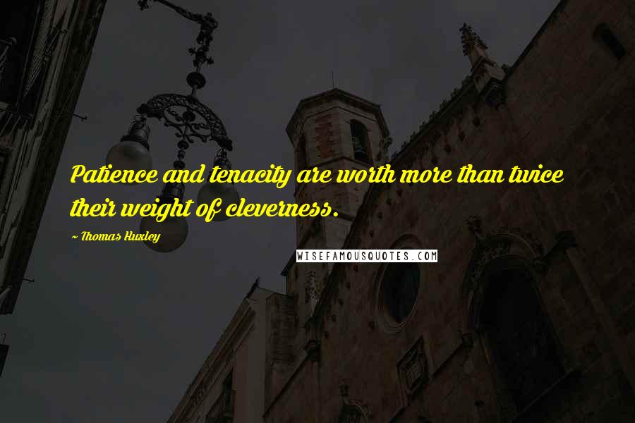 Thomas Huxley Quotes: Patience and tenacity are worth more than twice their weight of cleverness.