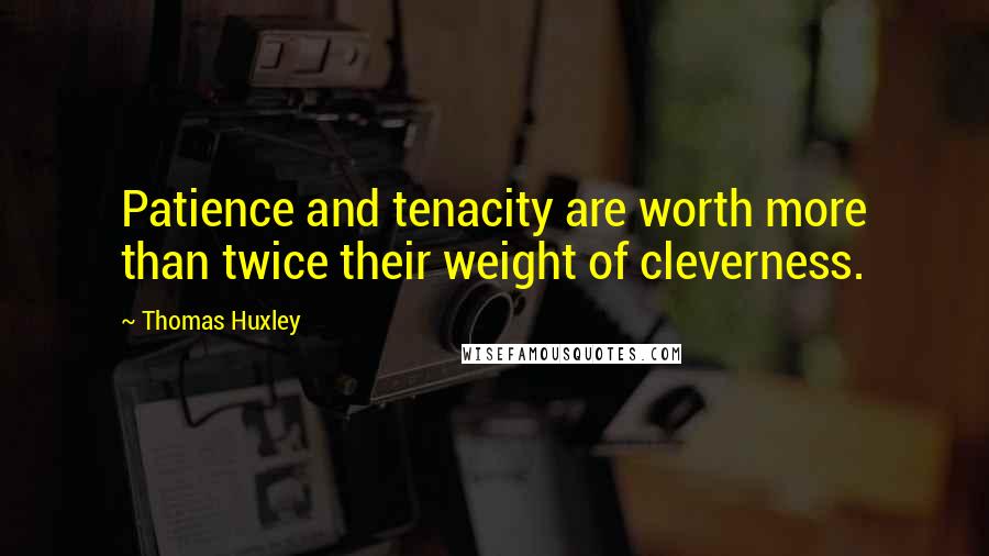 Thomas Huxley Quotes: Patience and tenacity are worth more than twice their weight of cleverness.