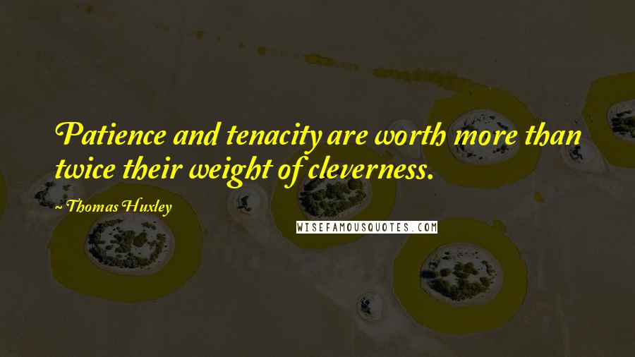 Thomas Huxley Quotes: Patience and tenacity are worth more than twice their weight of cleverness.