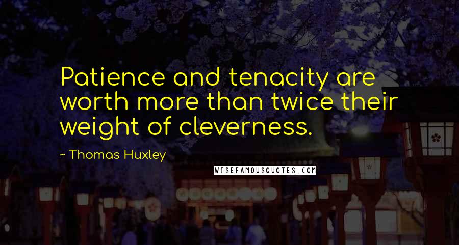 Thomas Huxley Quotes: Patience and tenacity are worth more than twice their weight of cleverness.