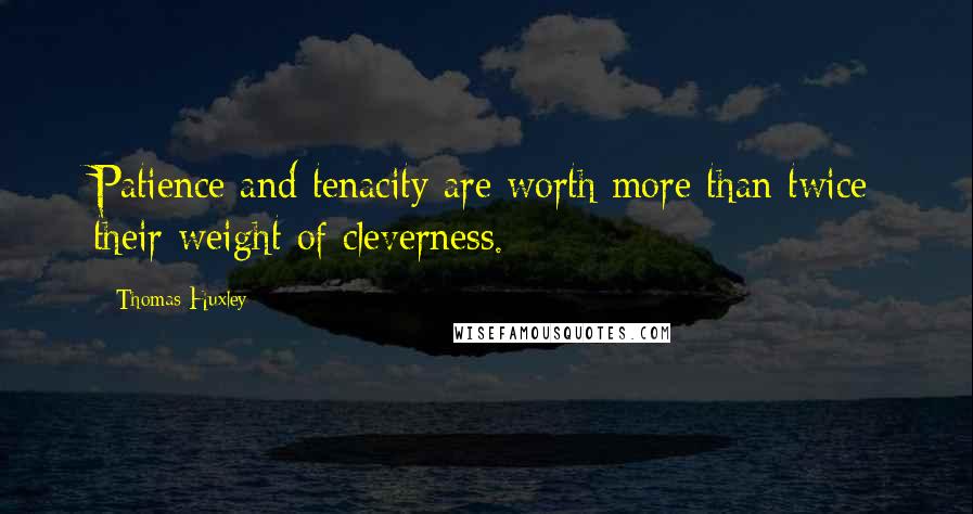 Thomas Huxley Quotes: Patience and tenacity are worth more than twice their weight of cleverness.