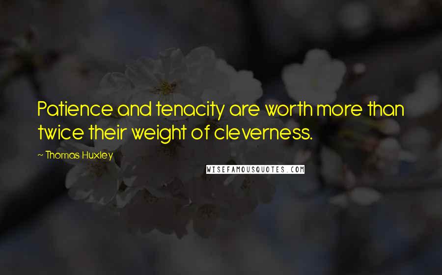 Thomas Huxley Quotes: Patience and tenacity are worth more than twice their weight of cleverness.