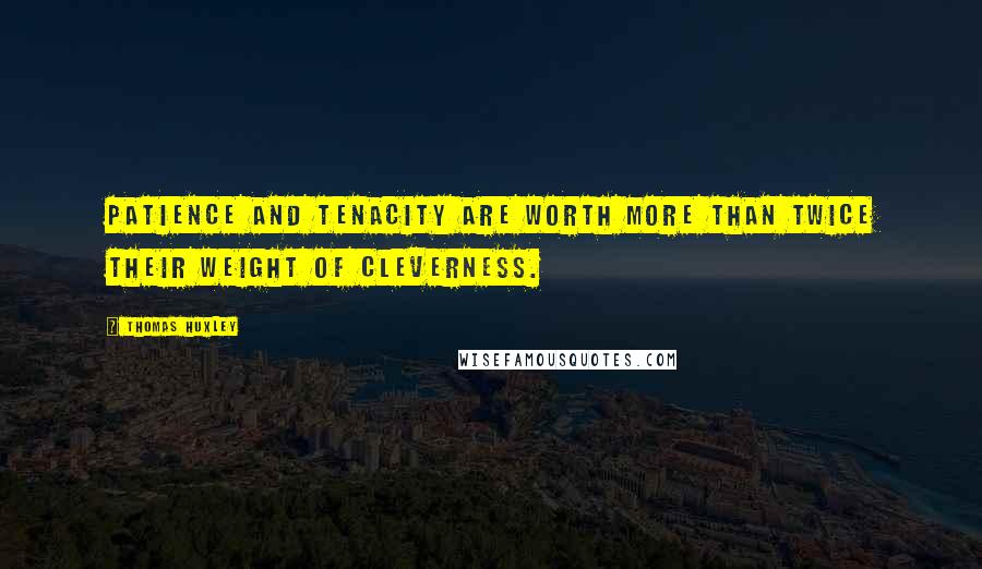 Thomas Huxley Quotes: Patience and tenacity are worth more than twice their weight of cleverness.