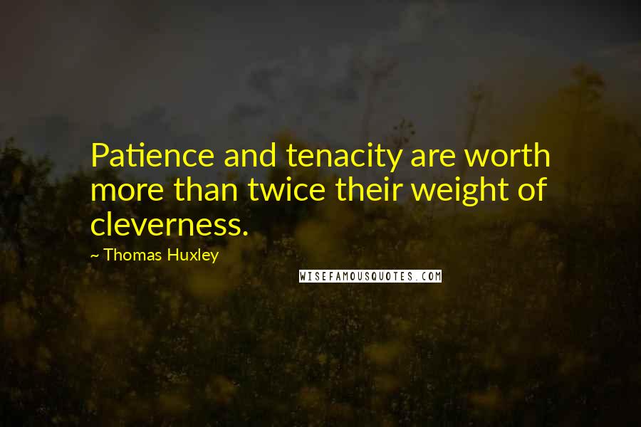 Thomas Huxley Quotes: Patience and tenacity are worth more than twice their weight of cleverness.