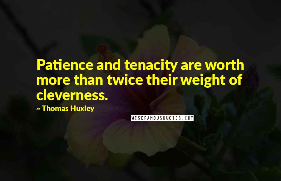 Thomas Huxley Quotes: Patience and tenacity are worth more than twice their weight of cleverness.