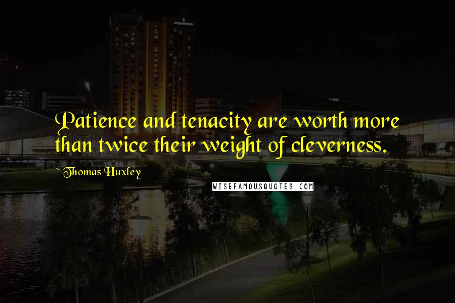 Thomas Huxley Quotes: Patience and tenacity are worth more than twice their weight of cleverness.