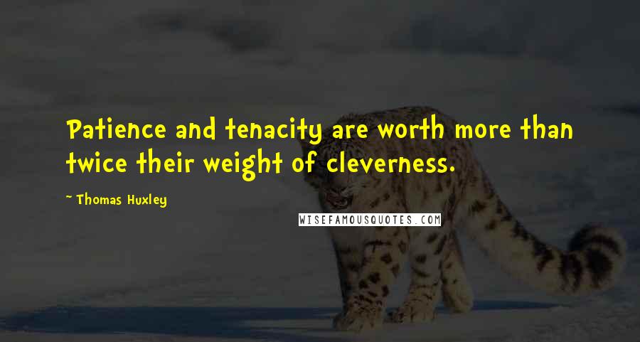 Thomas Huxley Quotes: Patience and tenacity are worth more than twice their weight of cleverness.