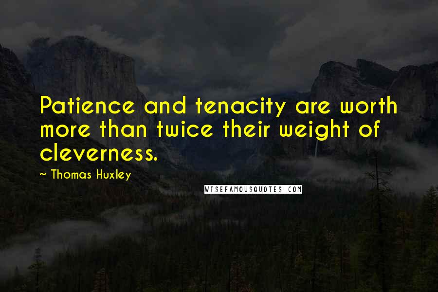 Thomas Huxley Quotes: Patience and tenacity are worth more than twice their weight of cleverness.