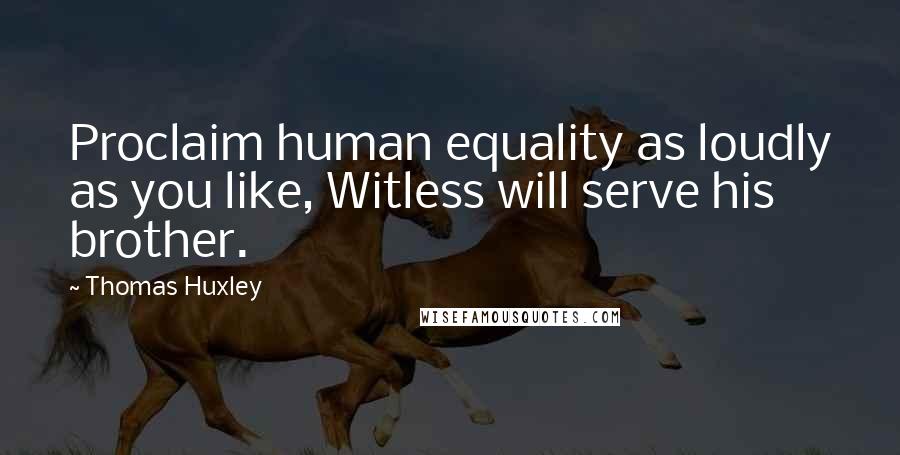 Thomas Huxley Quotes: Proclaim human equality as loudly as you like, Witless will serve his brother.