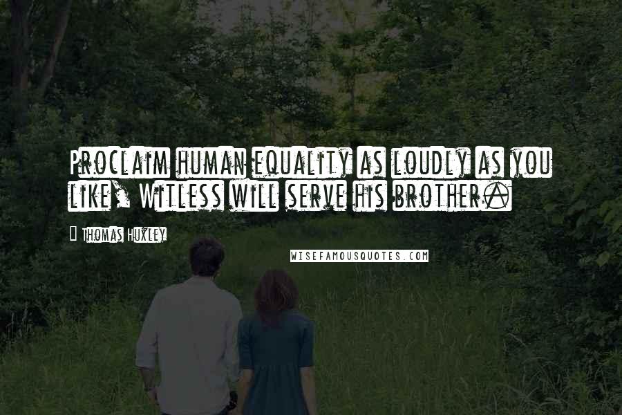 Thomas Huxley Quotes: Proclaim human equality as loudly as you like, Witless will serve his brother.