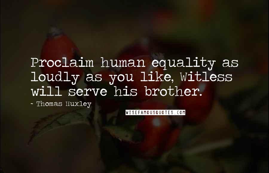 Thomas Huxley Quotes: Proclaim human equality as loudly as you like, Witless will serve his brother.