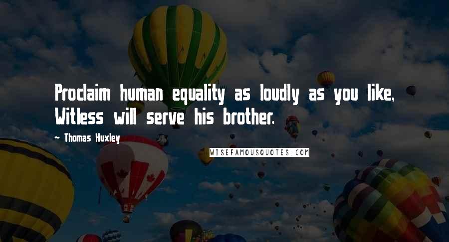 Thomas Huxley Quotes: Proclaim human equality as loudly as you like, Witless will serve his brother.