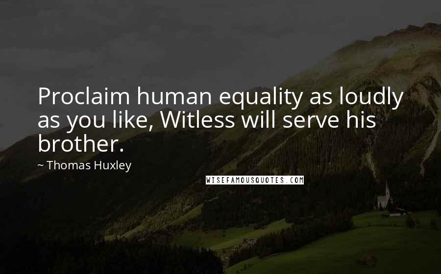 Thomas Huxley Quotes: Proclaim human equality as loudly as you like, Witless will serve his brother.