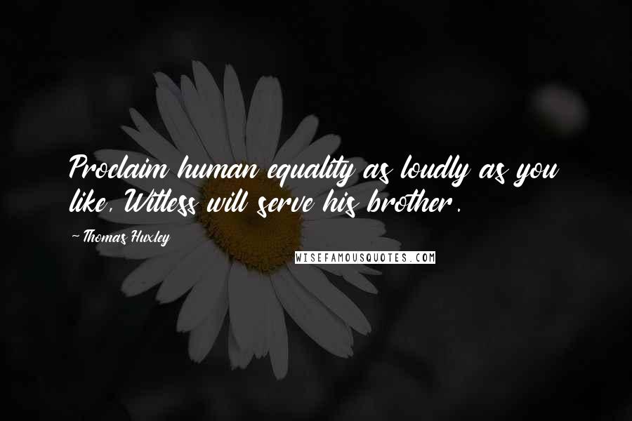 Thomas Huxley Quotes: Proclaim human equality as loudly as you like, Witless will serve his brother.