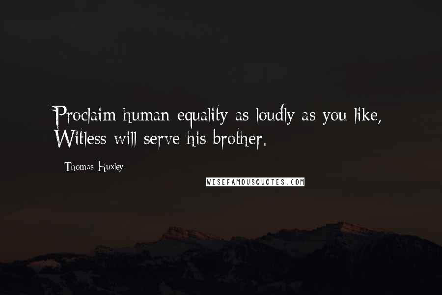 Thomas Huxley Quotes: Proclaim human equality as loudly as you like, Witless will serve his brother.