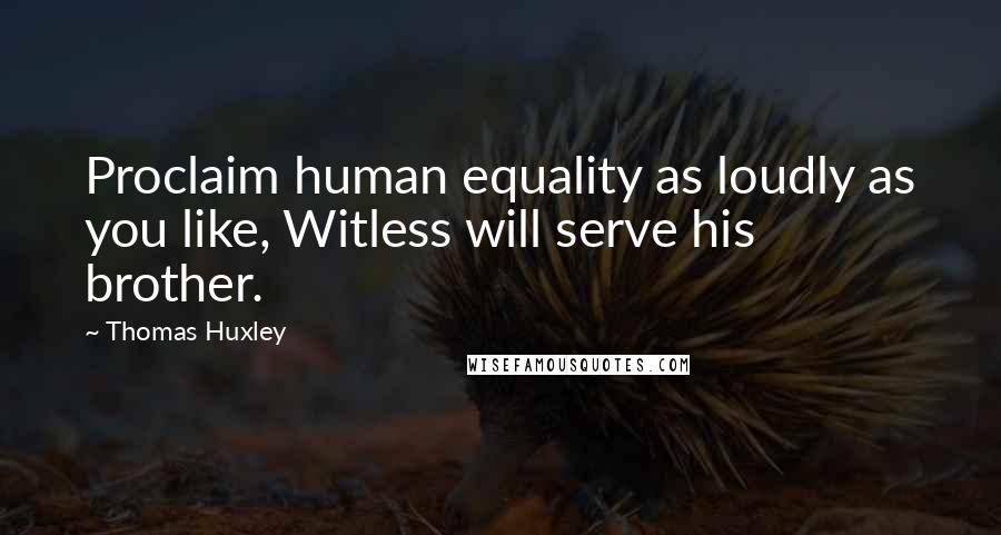 Thomas Huxley Quotes: Proclaim human equality as loudly as you like, Witless will serve his brother.