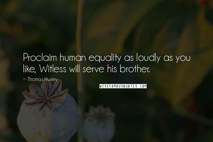 Thomas Huxley Quotes: Proclaim human equality as loudly as you like, Witless will serve his brother.