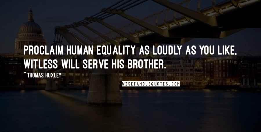 Thomas Huxley Quotes: Proclaim human equality as loudly as you like, Witless will serve his brother.