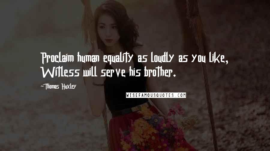 Thomas Huxley Quotes: Proclaim human equality as loudly as you like, Witless will serve his brother.