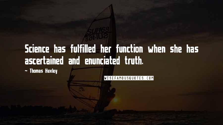 Thomas Huxley Quotes: Science has fulfilled her function when she has ascertained and enunciated truth.