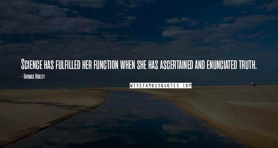 Thomas Huxley Quotes: Science has fulfilled her function when she has ascertained and enunciated truth.