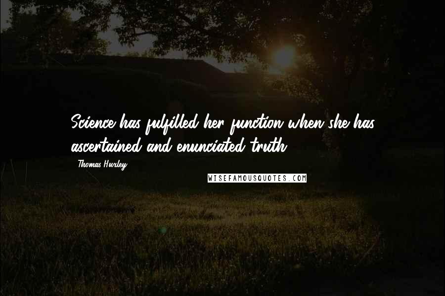 Thomas Huxley Quotes: Science has fulfilled her function when she has ascertained and enunciated truth.