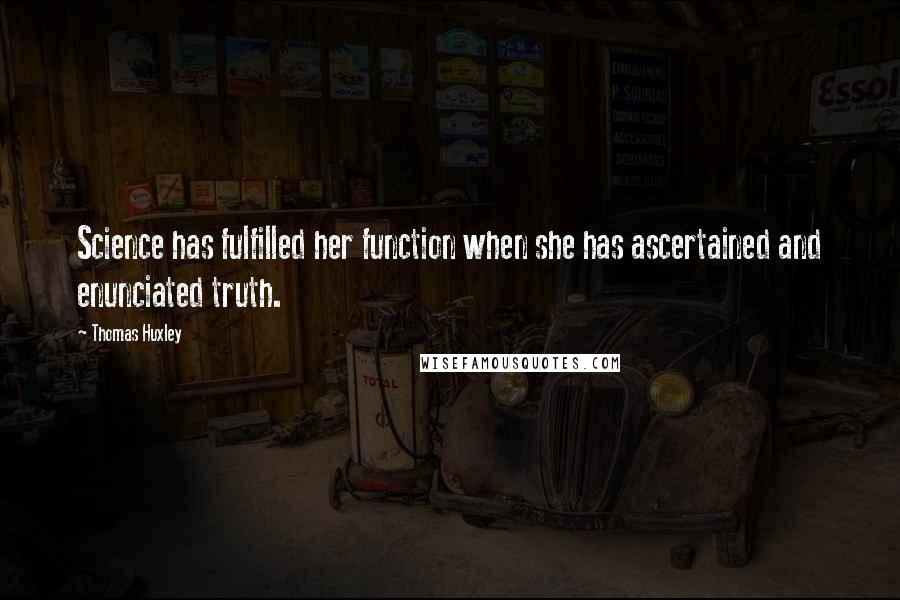 Thomas Huxley Quotes: Science has fulfilled her function when she has ascertained and enunciated truth.