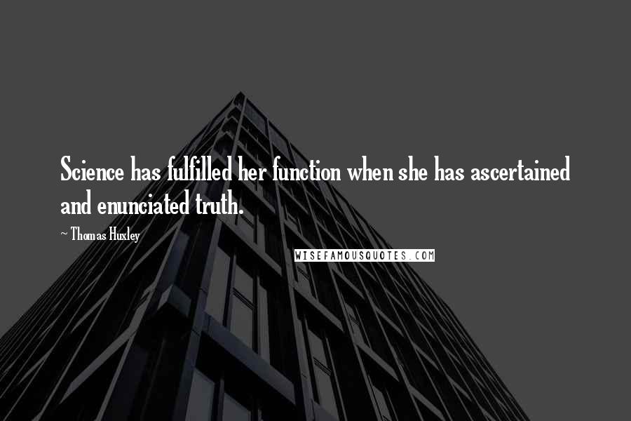 Thomas Huxley Quotes: Science has fulfilled her function when she has ascertained and enunciated truth.