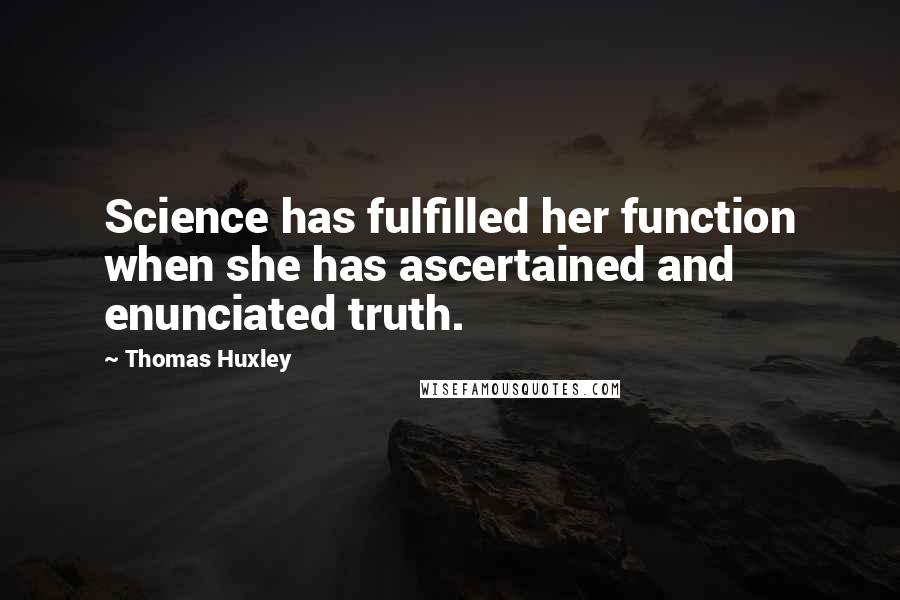 Thomas Huxley Quotes: Science has fulfilled her function when she has ascertained and enunciated truth.