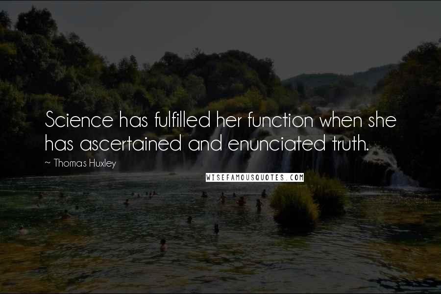 Thomas Huxley Quotes: Science has fulfilled her function when she has ascertained and enunciated truth.