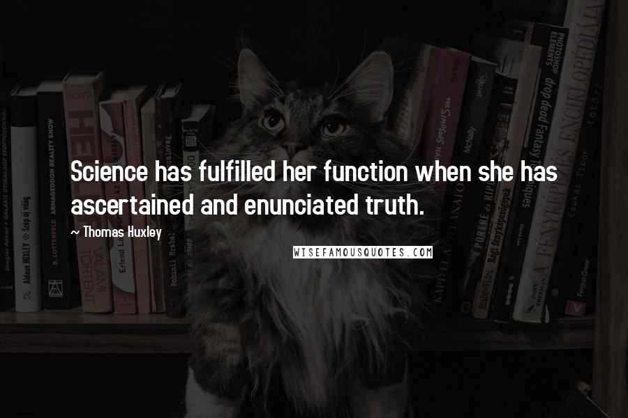 Thomas Huxley Quotes: Science has fulfilled her function when she has ascertained and enunciated truth.