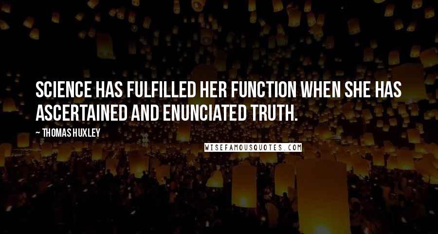 Thomas Huxley Quotes: Science has fulfilled her function when she has ascertained and enunciated truth.