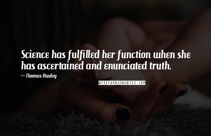 Thomas Huxley Quotes: Science has fulfilled her function when she has ascertained and enunciated truth.