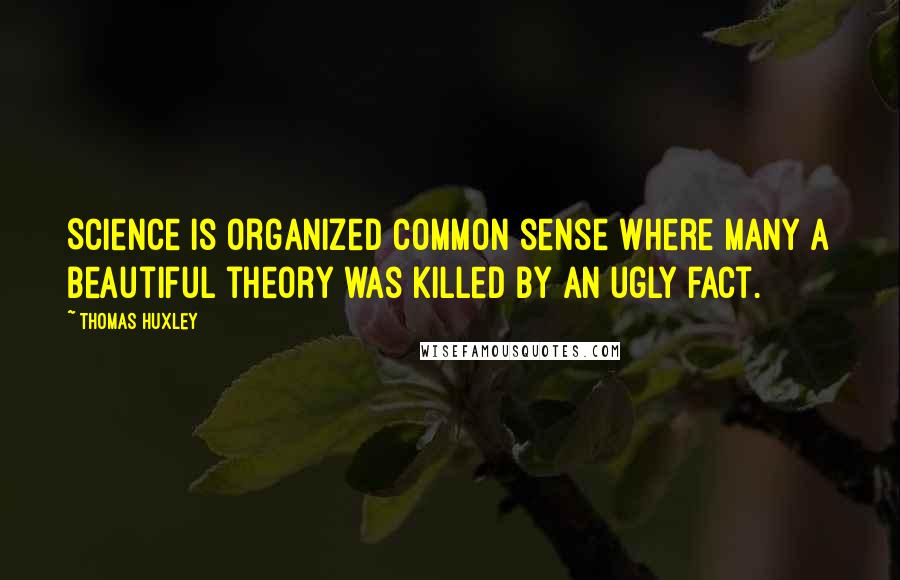 Thomas Huxley Quotes: Science is organized common sense where many a beautiful theory was killed by an ugly fact.