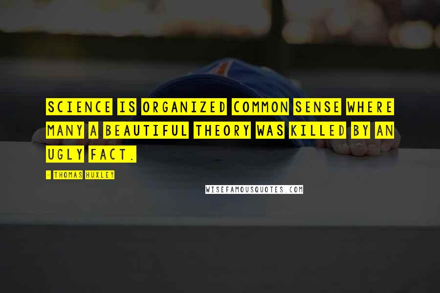 Thomas Huxley Quotes: Science is organized common sense where many a beautiful theory was killed by an ugly fact.