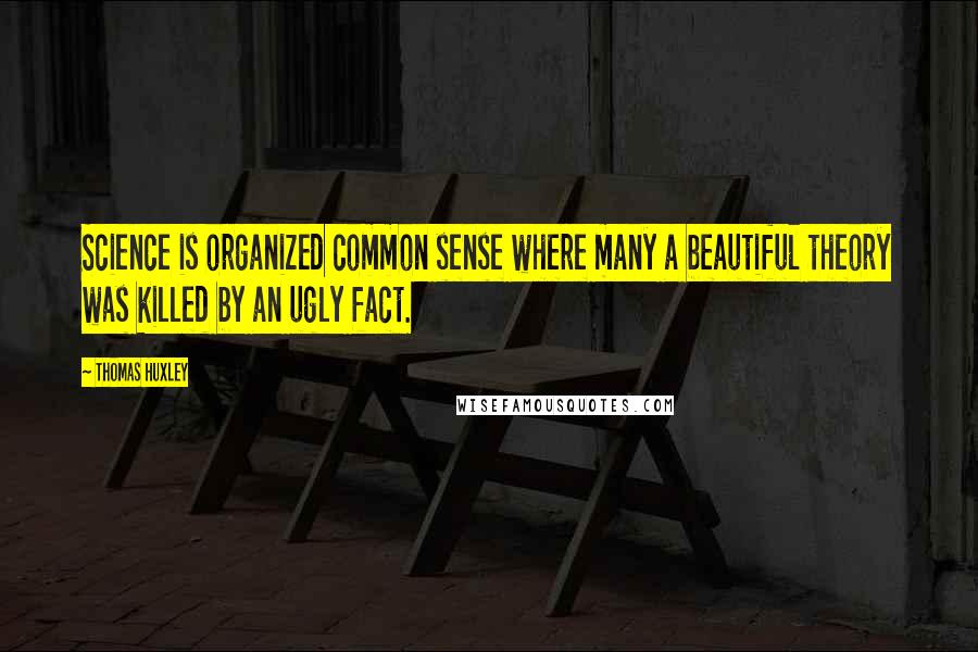 Thomas Huxley Quotes: Science is organized common sense where many a beautiful theory was killed by an ugly fact.