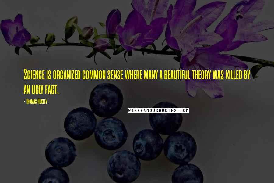 Thomas Huxley Quotes: Science is organized common sense where many a beautiful theory was killed by an ugly fact.