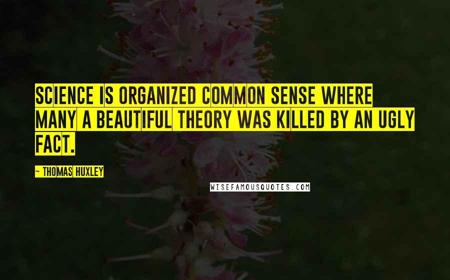 Thomas Huxley Quotes: Science is organized common sense where many a beautiful theory was killed by an ugly fact.