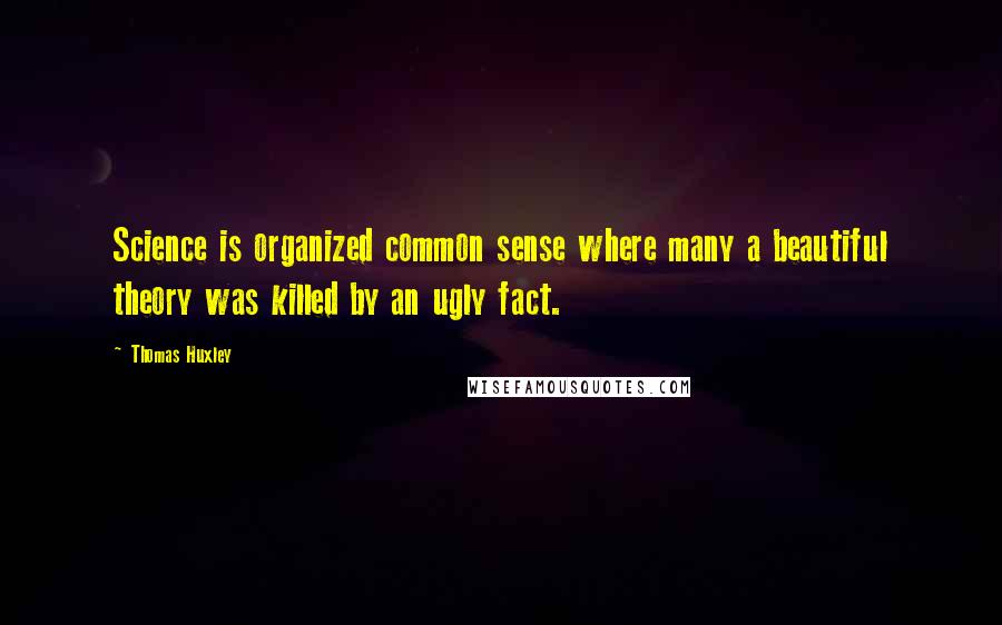 Thomas Huxley Quotes: Science is organized common sense where many a beautiful theory was killed by an ugly fact.