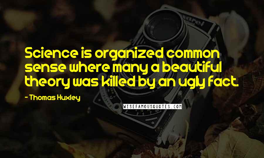Thomas Huxley Quotes: Science is organized common sense where many a beautiful theory was killed by an ugly fact.