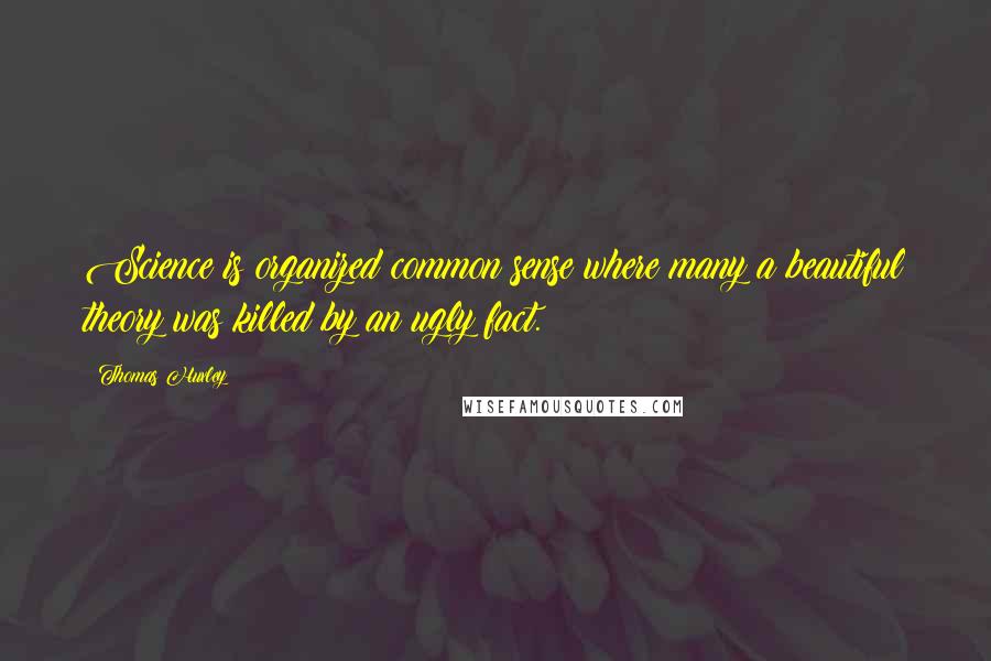 Thomas Huxley Quotes: Science is organized common sense where many a beautiful theory was killed by an ugly fact.