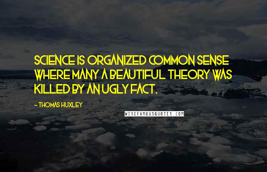 Thomas Huxley Quotes: Science is organized common sense where many a beautiful theory was killed by an ugly fact.