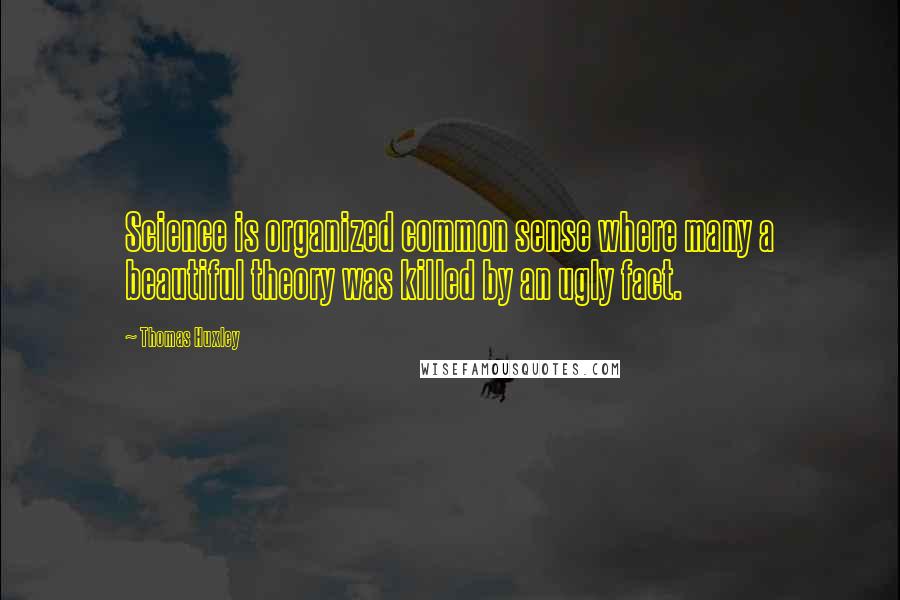Thomas Huxley Quotes: Science is organized common sense where many a beautiful theory was killed by an ugly fact.