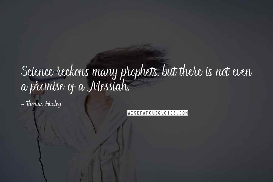 Thomas Huxley Quotes: Science reckons many prophets, but there is not even a promise of a Messiah.